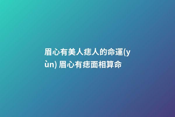 眉心有美人痣人的命運(yùn) 眉心有痣面相算命